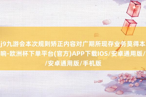 j9九游会本次规则矫正内容对广期所现存业务莫得本色性影响-欧洲杯下单平台(官方)APP下载IOS/安卓通用版/手机版