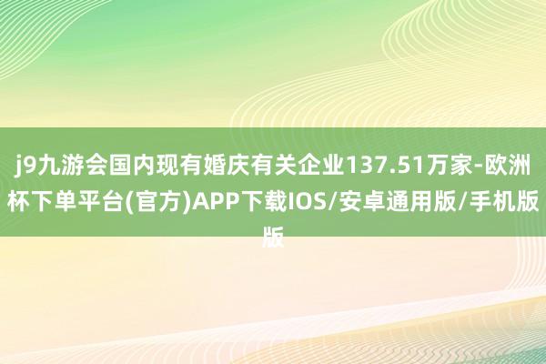 j9九游会国内现有婚庆有关企业137.51万家-欧洲杯下单平台(官方)APP下载IOS/安卓通用版/手机版