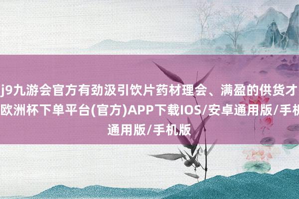 j9九游会官方有劲汲引饮片药材理会、满盈的供货才调-欧洲杯下单平台(官方)APP下载IOS/安卓通用版/手机版