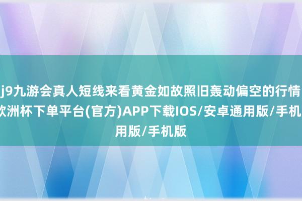 j9九游会真人短线来看黄金如故照旧轰动偏空的行情-欧洲杯下单平台(官方)APP下载IOS/安卓通用版/手机版