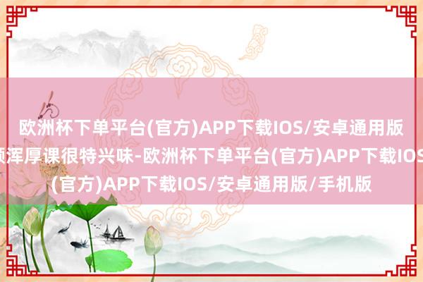 欧洲杯下单平台(官方)APP下载IOS/安卓通用版/手机版有网友称＂颜浑厚课很特兴味-欧洲杯下单平台(官方)APP下载IOS/安卓通用版/手机版