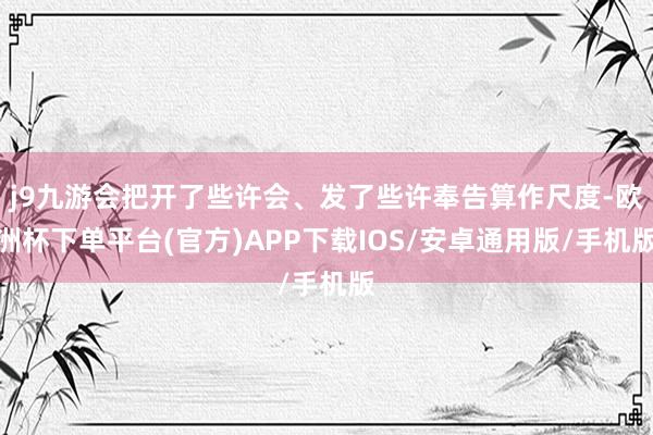 j9九游会把开了些许会、发了些许奉告算作尺度-欧洲杯下单平台(官方)APP下载IOS/安卓通用版/手机版