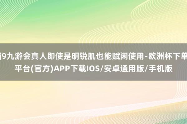 j9九游会真人即使是明锐肌也能赋闲使用-欧洲杯下单平台(官方)APP下载IOS/安卓通用版/手机版