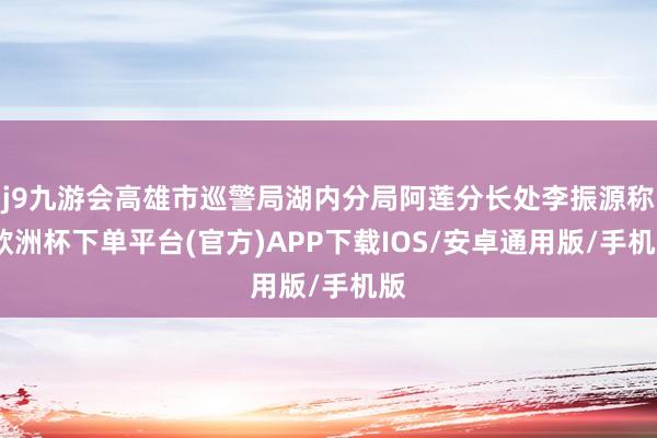 j9九游会高雄市巡警局湖内分局阿莲分长处李振源称-欧洲杯下单平台(官方)APP下载IOS/安卓通用版/手机版