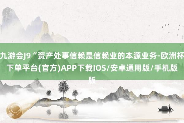 九游会J9“资产处事信赖是信赖业的本源业务-欧洲杯下单平台(官方)APP下载IOS/安卓通用版/手机版