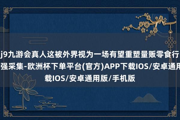 j9九游会真人这被外界视为一场有望重塑量贩零食行业神色的强强采集-欧洲杯下单平台(官方)APP下载IOS/安卓通用版/手机版