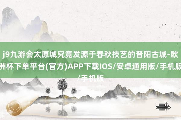 j9九游会太原城究竟发源于春秋技艺的晋阳古城-欧洲杯下单平台(官方)APP下载IOS/安卓通用版/手机版