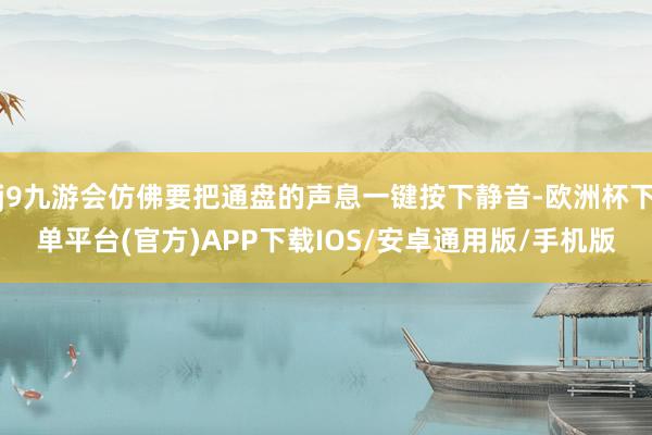 j9九游会仿佛要把通盘的声息一键按下静音-欧洲杯下单平台(官方)APP下载IOS/安卓通用版/手机版