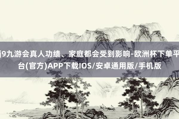 j9九游会真人功绩、家庭都会受到影响-欧洲杯下单平台(官方)APP下载IOS/安卓通用版/手机版