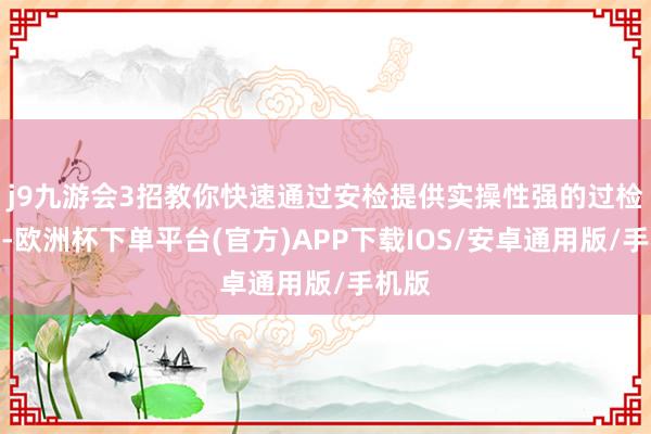 j9九游会3招教你快速通过安检提供实操性强的过检手段-欧洲杯下单平台(官方)APP下载IOS/安卓通用版/手机版