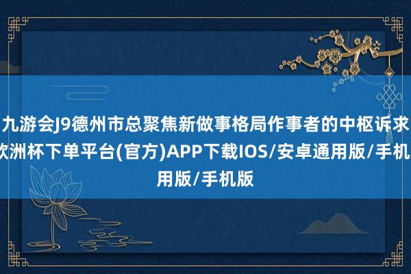 九游会J9德州市总聚焦新做事格局作事者的中枢诉求-欧洲杯下单平台(官方)APP下载IOS/安卓通用版/手机版
