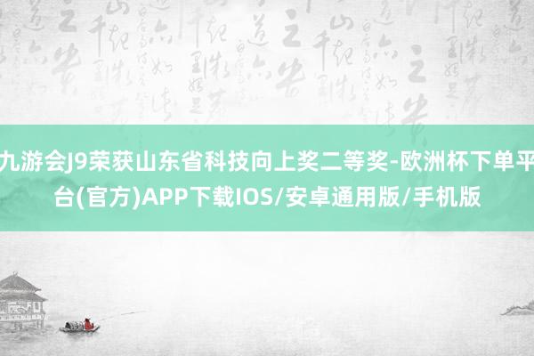 九游会J9荣获山东省科技向上奖二等奖-欧洲杯下单平台(官方)APP下载IOS/安卓通用版/手机版