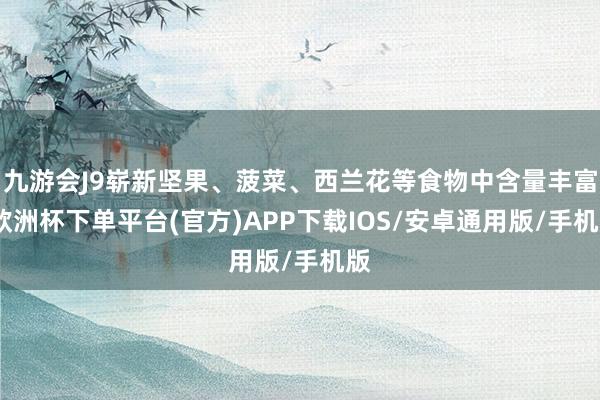 九游会J9崭新坚果、菠菜、西兰花等食物中含量丰富-欧洲杯下单平台(官方)APP下载IOS/安卓通用版/手机版