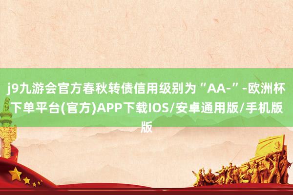 j9九游会官方春秋转债信用级别为“AA-”-欧洲杯下单平台(官方)APP下载IOS/安卓通用版/手机版