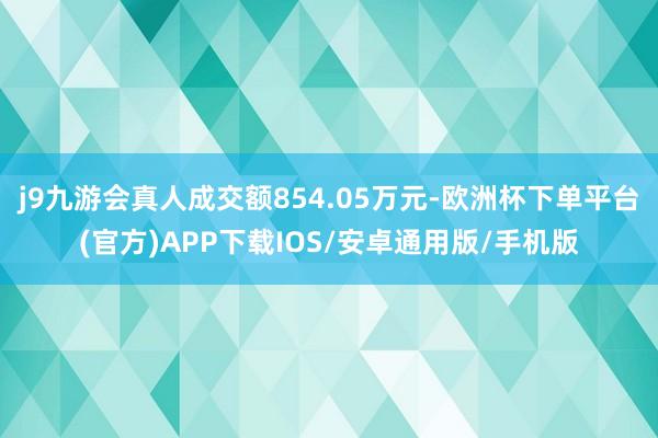 j9九游会真人成交额854.05万元-欧洲杯下单平台(官方)APP下载IOS/安卓通用版/手机版