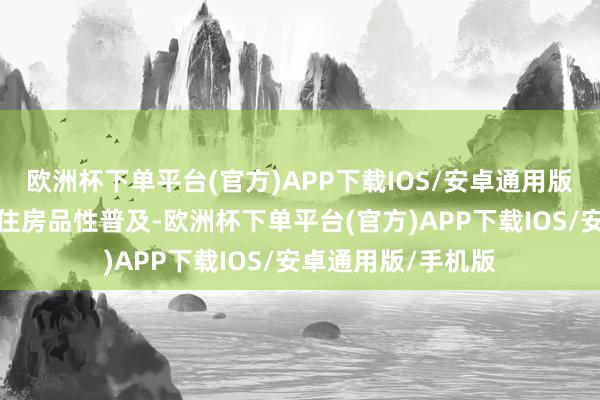欧洲杯下单平台(官方)APP下载IOS/安卓通用版/手机版鞭策租借住房品性普及-欧洲杯下单平台(官方)APP下载IOS/安卓通用版/手机版