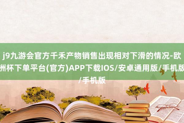 j9九游会官方千禾产物销售出现相对下滑的情况-欧洲杯下单平台(官方)APP下载IOS/安卓通用版/手机版