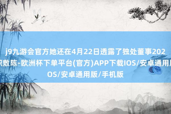 j9九游会官方她还在4月22日透露了独处董事2024年度述职敷陈-欧洲杯下单平台(官方)APP下载IOS/安卓通用版/手机版