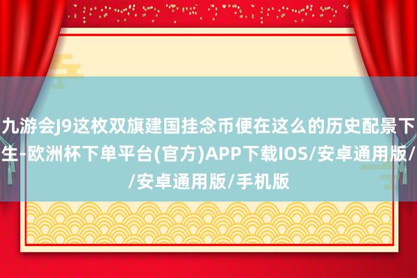 九游会J9这枚双旗建国挂念币便在这么的历史配景下应时而生-欧洲杯下单平台(官方)APP下载IOS/安卓通用版/手机版