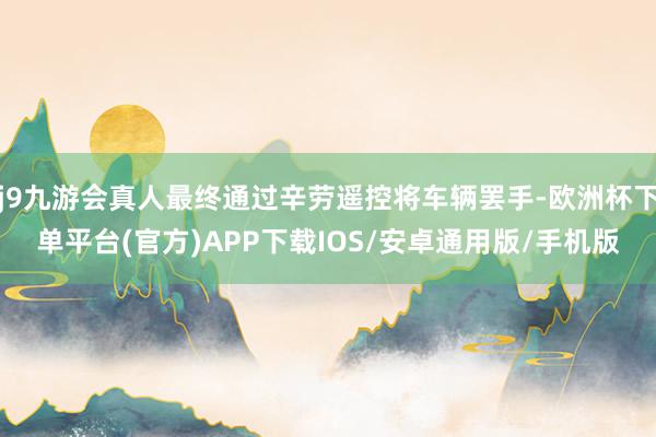 j9九游会真人最终通过辛劳遥控将车辆罢手-欧洲杯下单平台(官方)APP下载IOS/安卓通用版/手机版