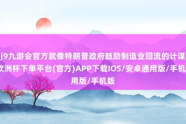 j9九游会官方就像特朗普政府鼓励制造业回流的计谋-欧洲杯下单平台(官方)APP下载IOS/安卓通用版/手机版
