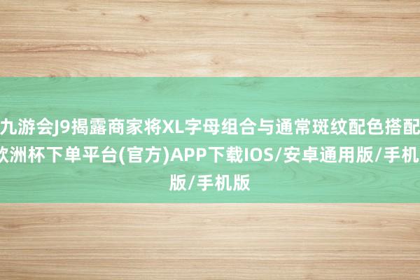 九游会J9揭露商家将XL字母组合与通常斑纹配色搭配-欧洲杯下单平台(官方)APP下载IOS/安卓通用版/手机版