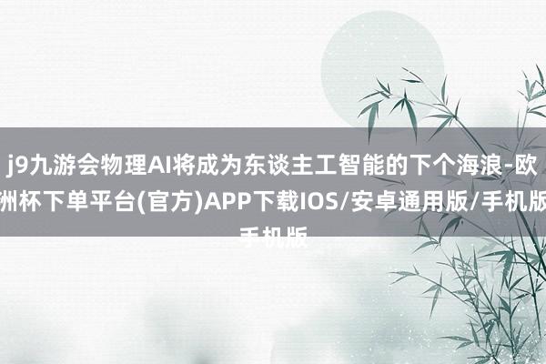 j9九游会物理AI将成为东谈主工智能的下个海浪-欧洲杯下单平台(官方)APP下载IOS/安卓通用版/手机版