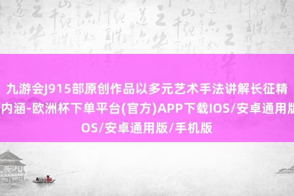 九游会J915部原创作品以多元艺术手法讲解长征精神的期间内涵-欧洲杯下单平台(官方)APP下载IOS/安卓通用版/手机版