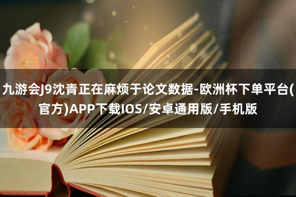 九游会J9沈青正在麻烦于论文数据-欧洲杯下单平台(官方)APP下载IOS/安卓通用版/手机版