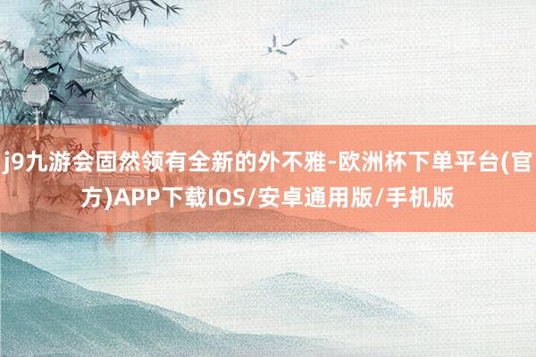 j9九游会固然领有全新的外不雅-欧洲杯下单平台(官方)APP下载IOS/安卓通用版/手机版