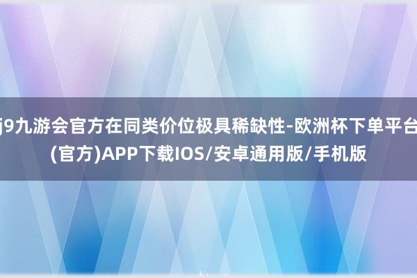 j9九游会官方在同类价位极具稀缺性-欧洲杯下单平台(官方)APP下载IOS/安卓通用版/手机版