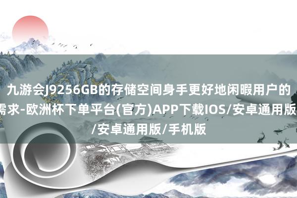 九游会J9256GB的存储空间身手更好地闲暇用户的多元化需求-欧洲杯下单平台(官方)APP下载IOS/安卓通用版/手机版