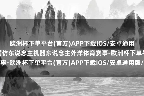 欧洲杯下单平台(官方)APP下载IOS/安卓通用版/手机版算作人人首届仿东说念主机器东说念主外洋体育赛事-欧洲杯下单平台(官方)APP下载IOS/安卓通用版/手机版