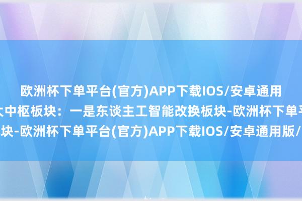 欧洲杯下单平台(官方)APP下载IOS/安卓通用版/手机版并辞别为三大中枢板块：一是东谈主工智能改换板块-欧洲杯下单平台(官方)APP下载IOS/安卓通用版/手机版