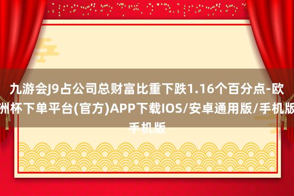 九游会J9占公司总财富比重下跌1.16个百分点-欧洲杯下单平台(官方)APP下载IOS/安卓通用版/手机版
