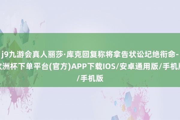 j9九游会真人丽莎·库克回复称将拿告状讼圮绝衔命-欧洲杯下单平台(官方)APP下载IOS/安卓通用版/手机版