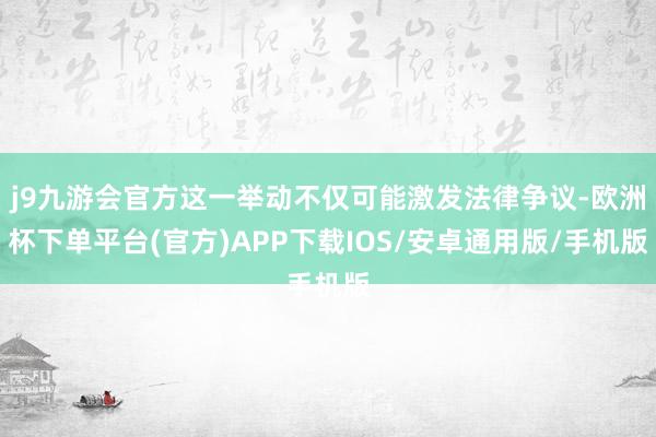 j9九游会官方这一举动不仅可能激发法律争议-欧洲杯下单平台(官方)APP下载IOS/安卓通用版/手机版