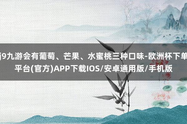 j9九游会有葡萄、芒果、水蜜桃三种口味-欧洲杯下单平台(官方)APP下载IOS/安卓通用版/手机版