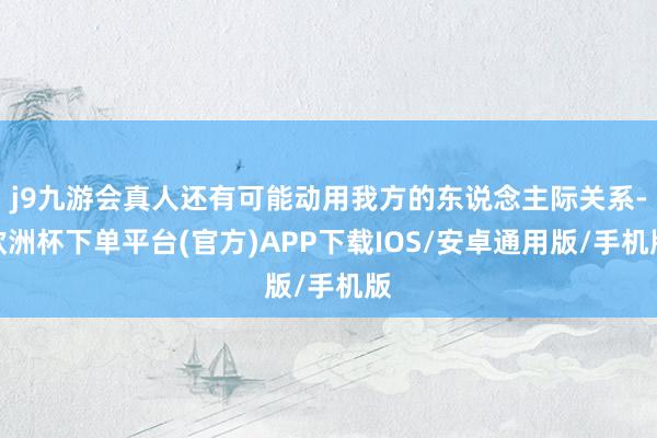 j9九游会真人还有可能动用我方的东说念主际关系-欧洲杯下单平台(官方)APP下载IOS/安卓通用版/手机版