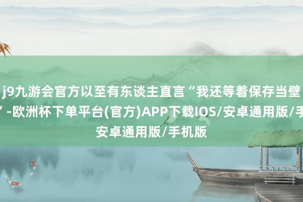j9九游会官方以至有东谈主直言“我还等着保存当壁纸呢”-欧洲杯下单平台(官方)APP下载IOS/安卓通用版/手机版