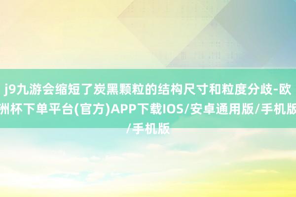 j9九游会缩短了炭黑颗粒的结构尺寸和粒度分歧-欧洲杯下单平台(官方)APP下载IOS/安卓通用版/手机版
