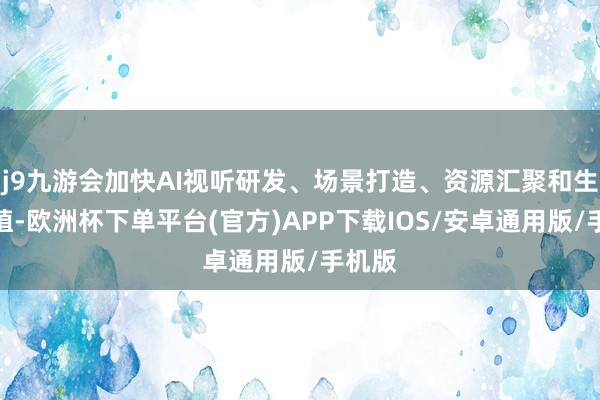 j9九游会加快AI视听研发、场景打造、资源汇聚和生态种植-欧洲杯下单平台(官方)APP下载IOS/安卓通用版/手机版