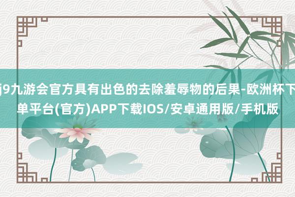 j9九游会官方具有出色的去除羞辱物的后果-欧洲杯下单平台(官方)APP下载IOS/安卓通用版/手机版