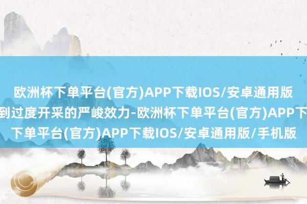 欧洲杯下单平台(官方)APP下载IOS/安卓通用版/手机版让听众长远感受到过度开采的严峻效力-欧洲杯下单平台(官方)APP下载IOS/安卓通用版/手机版