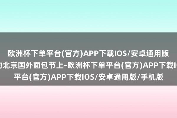 欧洲杯下单平台(官方)APP下载IOS/安卓通用版/手机版在上周末举办的北京国外面包节上-欧洲杯下单平台(官方)APP下载IOS/安卓通用版/手机版