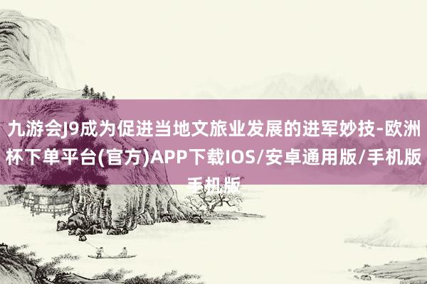 九游会J9成为促进当地文旅业发展的进军妙技-欧洲杯下单平台(官方)APP下载IOS/安卓通用版/手机版
