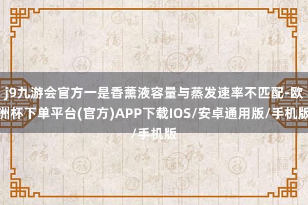 j9九游会官方一是香薰液容量与蒸发速率不匹配-欧洲杯下单平台(官方)APP下载IOS/安卓通用版/手机版