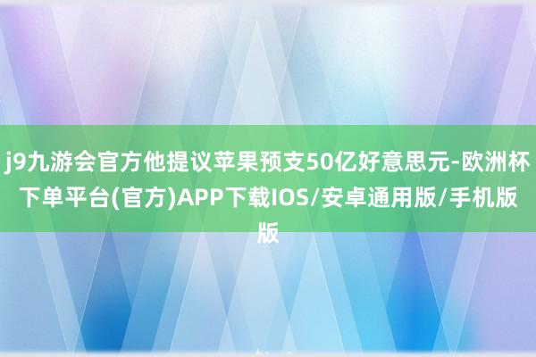 j9九游会官方他提议苹果预支50亿好意思元-欧洲杯下单平台(官方)APP下载IOS/安卓通用版/手机版