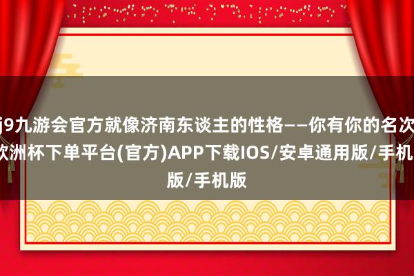 j9九游会官方就像济南东谈主的性格——你有你的名次-欧洲杯下单平台(官方)APP下载IOS/安卓通用版/手机版