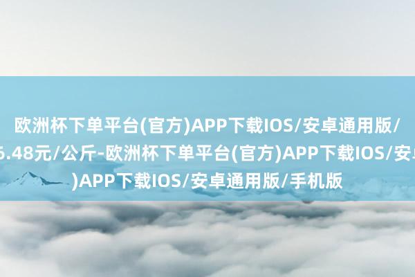 欧洲杯下单平台(官方)APP下载IOS/安卓通用版/手机版最低报价6.48元/公斤-欧洲杯下单平台(官方)APP下载IOS/安卓通用版/手机版